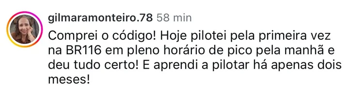 Comentário de aluna: comprei o código, hoje pilotei pela primeira vez na BR116 em pleno horário de pico e deu tudo certo; aprendi a pilotar há apenas dois meses
